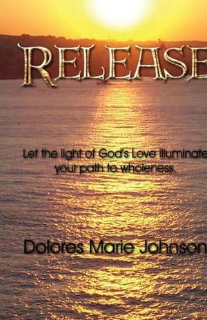 Release: Let the Light of God's Love Illuminate Your Path to Wholeness de Dolores Johnson