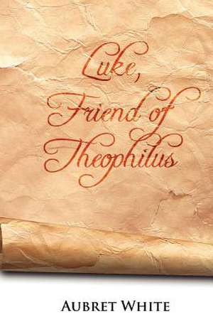 Luke, Friend of Theophilus: A Fictional Memoir Based Upon the True Life Story of Roxie Howard de Aubret H. White