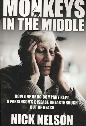 Monkeys in the Middle: How One Drug Company Kept a Parkinsons Disease Breakthrough Out of Reach de Nick Nelson