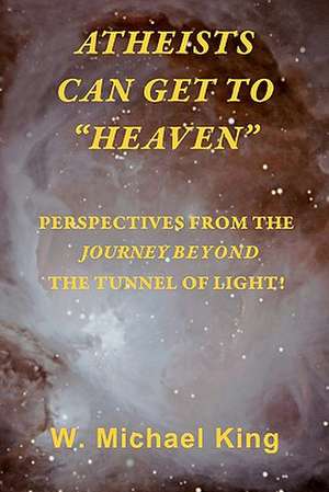 Atheists Can Get to Heaven: Perspectives from the Journey Beyond the Tunnel of Light de W. Michael King