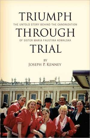 Triumph Through Trial: The Untold Story Behind the Cannonization of Sister Maria Faustina Kowalska de Joseph P. Kenney