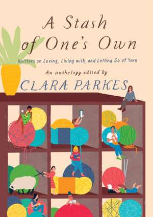 A Stash of One's Own: Knitters on Loving, Living with, and Letting Go of Yarn de Clara Parkes