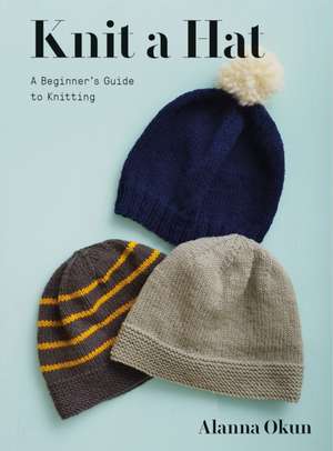 Knit a Hat: A Beginner's Guide to Knitting de Alanna Okun