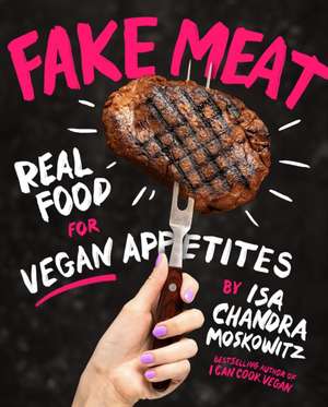 Fake Meat: Vegan Recipes for Alternative Proteins de Isa Chandra Moskowitz