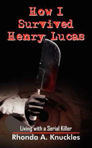 How I Survived Henry Lucas: Living with a Serial Killer de Rhonda A. Knuckles