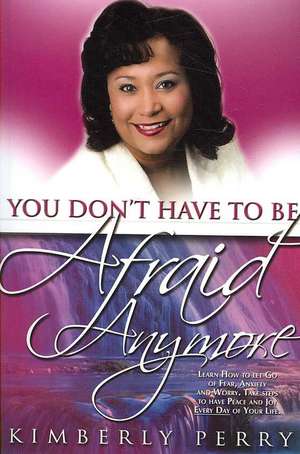 You Don't Have to be Afraid Anymore: Learn How to Let Go of Fear, Anxiety and Worry and have Peace and Joy Every Day of Your Life de Kimberly Perry