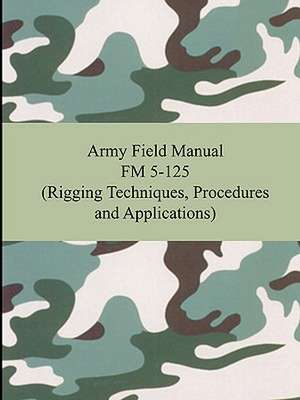 Army Field Manual FM 5-125 (Rigging Techniques, Procedures and Applications) de The United States Army