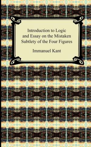 Kant's Introduction to Logic and Essay on the Mistaken Subtlety of the Four Figures de Immanuel Kant