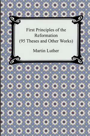 First Principles of the Reformation (95 Theses and Other Works) de Martin Luther