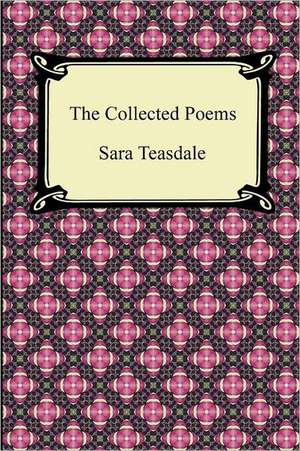 The Collected Poems of Sara Teasdale (Sonnets to Duse and Other Poems, Helen of Troy and Other Poems, Rivers to the Sea, Love Songs, and Flame and Sha de Sara Teasdale