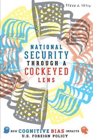 National Security Through a Cockeyed Lens – How Cognitive Bias Impacts U.S. Foreign Policy de Steve A. Yetiv