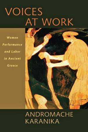 Voices at Work – Women, Performance, and Labor in Ancient Greece de Andromache Karanika