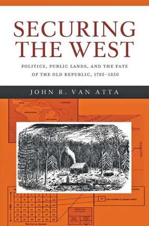 Securing the West – Politics, Public Lands, and the Fate of the Old Republic, 1785–1850 de John R. Van Atta