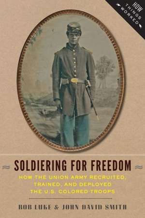 Soldiering for Freedom – How the Union Army Recruited, Trained, and Deployed the U.S. Colored Troops de Bob Luke