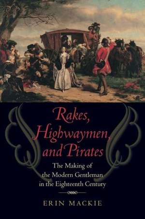 Rakes, Highwaymen, and Pirates – The Making of the Modern Gentleman in the Eighteenth Century de Erin MacKie