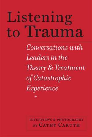 Listening to Trauma – Conversations with Leaders in the Theory and Treatment of Catastrophic Experience de Cathy Caruth