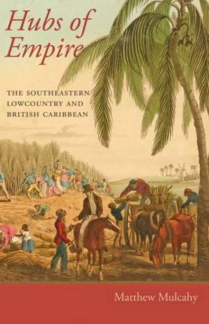 Hubs of Empire – The Southeastern Lowcountry and British Caribbean de Matthew Mulcahy