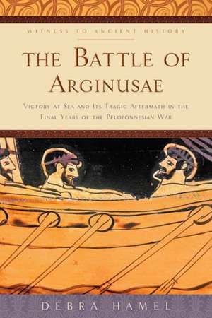 The Battle of Arginusae – Victory at Sea and Its Tragic Aftermath in the Final Years of the Peloponnesian War de Debra Hamel