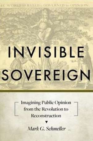 Invisible Sovereign – Imagining Public Opinion from the Revolution to Reconstruction de Mark G. Schmeller