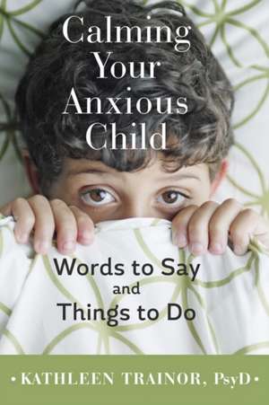 Calming Your Anxious Child – Words to Say and Things to Do de Kathleen Trainor