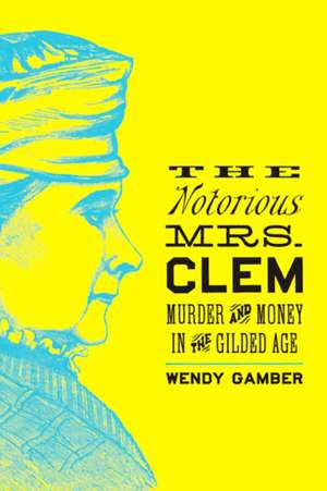 The Notorious Mrs. Clem – Murder and Money in the Gilded Age de Wendy Gamber