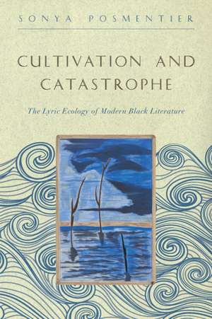 Cultivation and Catastrophe – The Lyric Ecology of Modern Black Literature de Sonya Posmentier