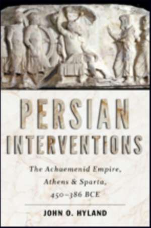 Persian Interventions – The Achaemenid Empire, Athens, and Sparta, 450–386 BCE de John O. Hyland