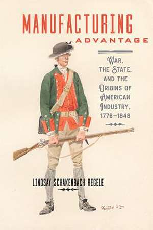 Manufacturing Advantage – War, the State, and the Origins of American Industry, 1776–1848 de Lindsay Schakenbach Reg