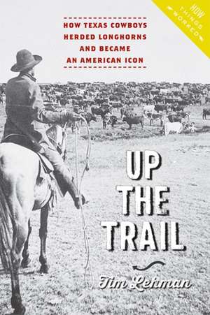 Up the Trail – How Texas Cowboys Herded Longhorns and Became an American Icon de Tim Lehman