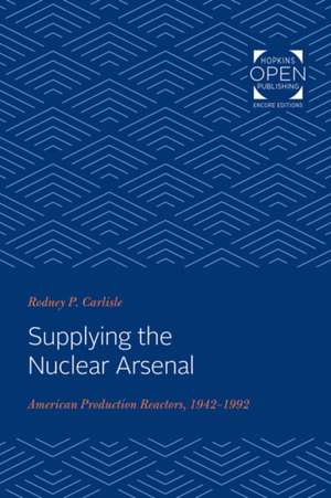 Supplying the Nuclear Arsenal – American Production Reactors, 1942–1992 de Rodney P. Carlisle