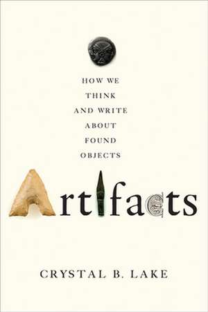 Artifacts – How We Think and Write about Found Objects de Crystal B. Lake