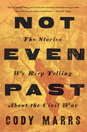 Not Even Past – The Stories We Keep Telling about the Civil War de Cody Marrs