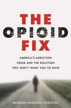 The Opioid Fix – America`s Addiction Crisis and the Solution They Don`t Want You to Have de Barbara Andraka–christo