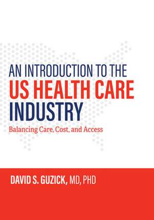 An Introduction to the US Health Care Industry – Balancing Care, Cost, and Access de David S. Guzick