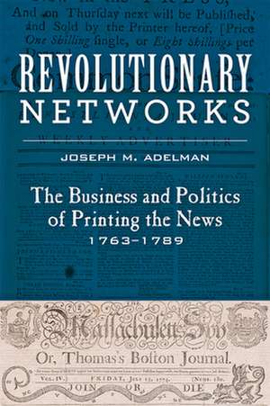 Revolutionary Networks – The Business and Politics of Printing the News, 1763–1789 de Joseph M. Adelman