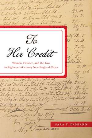 To Her Credit – Women, Finance, and the Law in Eighteenth–Century New England Cities de Sara T. Damiano