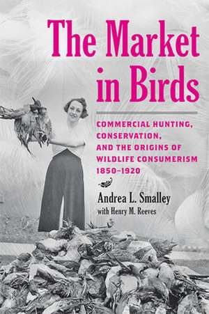 The Market in Birds – Commercial Hunting, Conservation, and the Origins of Wildlife Consumerism, 1850–1920 de Andrea L. Smalley