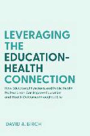 Leveraging the Education–Health Connection – How Educators, Physicians, and Public Health Professionals Can Improve Education and Health Out de David A. Birch