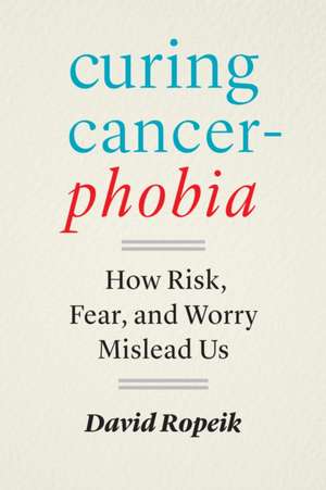 Curing Cancerphobia – How Risk, Fear, and Worry Mislead Us de David Ropeik