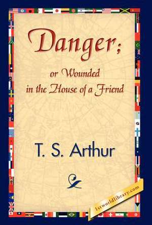 Danger; Or Wounded in the House of a Friend de T. S. Arthur