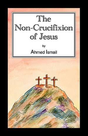 The Non-Crucifixion of Jesus de Ahmed Ismail