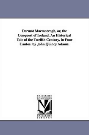 Dermot Macmorrogh, or, the Conquest of Ireland. An Historical Tale of the Twelfth Century. in Four Cantos. by John Quincy Adams. de John Quincy Adams