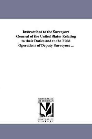 Instructions to the Surveyors General of the United States Relating to Their Duties and to the Field Operations of Deputy Surveyors ... de United States General Land Office