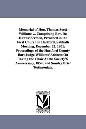 Memorial of Hon. Thomas Scott Williams ... Comprising Rev. Dr. Hawes' Sermon, Preached in the First Church in Hartford, Sabbath Morning, December 22, 1861; Proceedings of the Hartford County Bar; Judge Williams' Address On Taking the Chair At the Society' de (none)