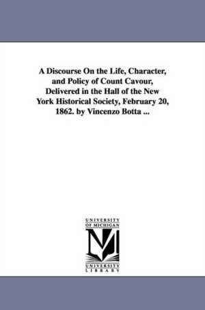 A Discourse On the Life, Character, and Policy of Count Cavour, Delivered in the Hall of the New York Historical Society, February 20, 1862. by Vincenzo Botta ... de Vincenzo Botta