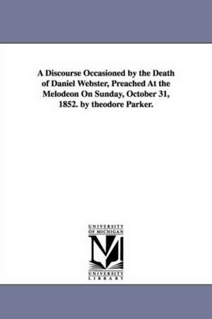 A Discourse Occasioned by the Death of Daniel Webster, Preached At the Melodeon On Sunday, October 31, 1852. by theodore Parker. de Theodore Parker