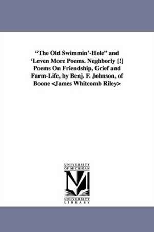 "The Old Swimmin'-Hole" and 'Leven More Poems. Neghborly [!] Poems On Friendship, Grief and Farm-Life, by Benj. F. Johnson, of Boone <James Whitcomb Riley> de James Whitcomb Riley