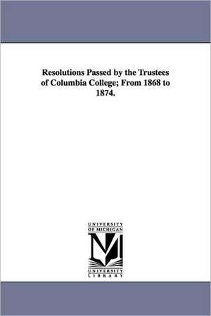 Resolutions Passed by the Trustees of Columbia College; From 1868 to 1874. de Columbia University.