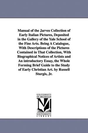 Manual of the Jarves Collection of Early Italian Pictures, Deposited in the Gallery of the Yale School of the Fine Arts. Being A Catalogue, With Descriptions of the Pictures Contained in That Collection, With Biographical Notices of Artists and An introdu de Russell Sturgis