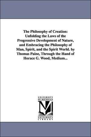 The Philosophy of Creation: Unfolding the Laws of the Progressive Development of Nature, and Embracing the Philosophy of Man, Spirit, and the Spir de Horace Gay Wood